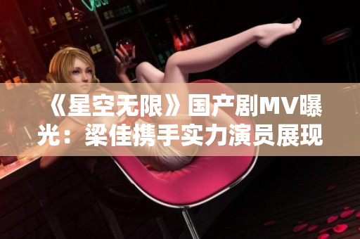 《星空无限》国产剧MV曝光：梁佳携手实力演员展现视听盛宴