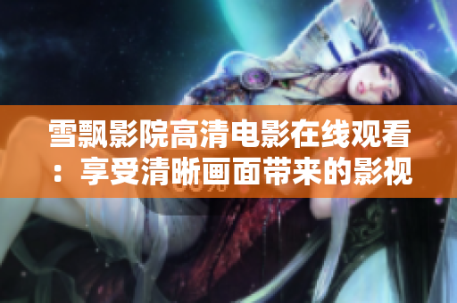 雪飘影院高清电影在线观看：享受清晰画面带来的影视盛宴