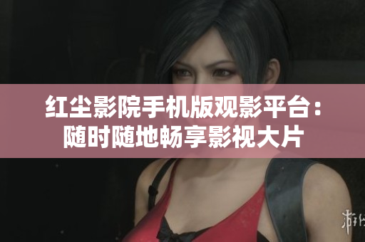 红尘影院手机版观影平台：随时随地畅享影视大片