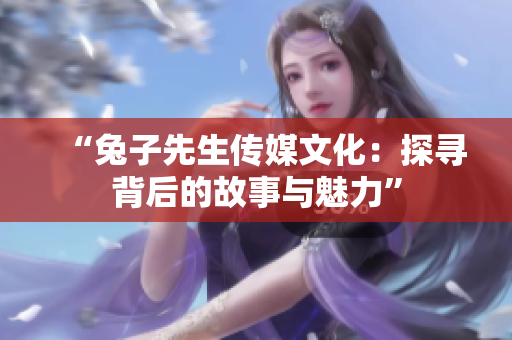 “兔子先生传媒文化：探寻背后的故事与魅力”