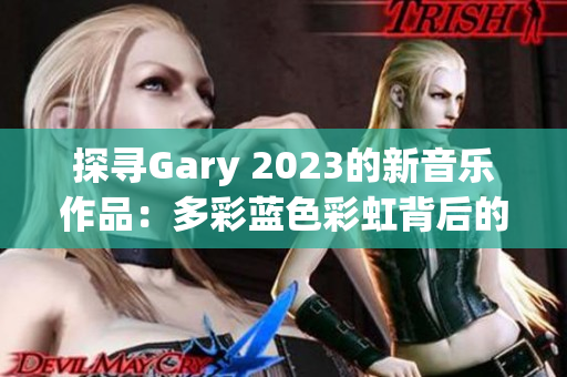 探寻Gary 2023的新音乐作品：多彩蓝色彩虹背后的音韵与情感之旅