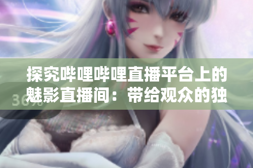 探究哔哩哔哩直播平台上的魅影直播间：带给观众的独特魅力与好处