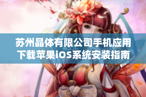 苏州晶体有限公司手机应用下载苹果iOS系统安装指南与使用攻略