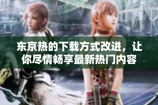 东京热的下载方式改进，让你尽情畅享最新热门内容