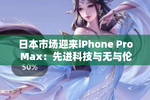 日本市场迎来iPhone Pro Max：先进科技与无与伦比的性能展示