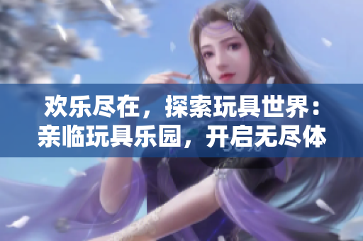 欢乐尽在，探索玩具世界：亲临玩具乐园，开启无尽体验！
