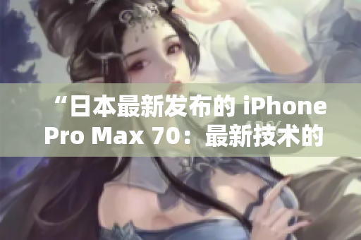 “日本最新发布的 iPhone Pro Max 70：最新技术的巅峰结晶！”