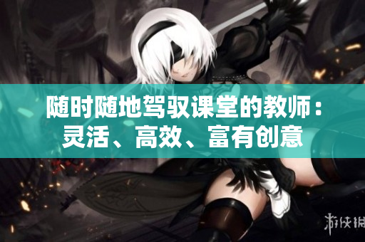 随时随地驾驭课堂的教师：灵活、高效、富有创意