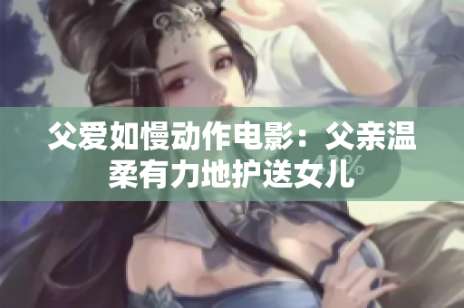 父爱如慢动作电影：父亲温柔有力地护送女儿