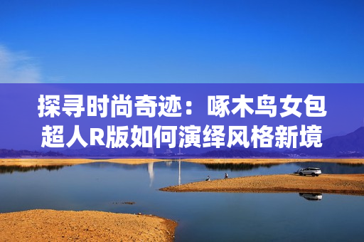 探寻时尚奇迹：啄木鸟女包超人R版如何演绎风格新境界