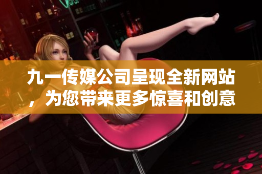 九一传媒公司呈现全新网站，为您带来更多惊喜和创意——立足专业，开启未来！