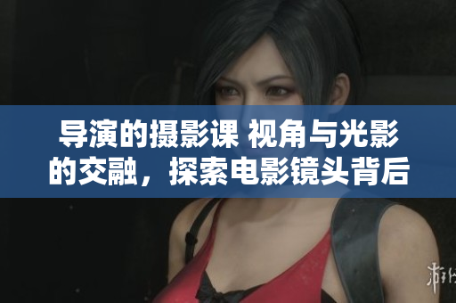 导演的摄影课 视角与光影的交融，探索电影镜头背后的艺术奥秘