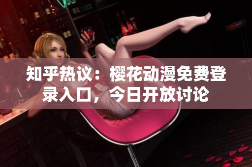 知乎热议：樱花动漫免费登录入口，今日开放讨论