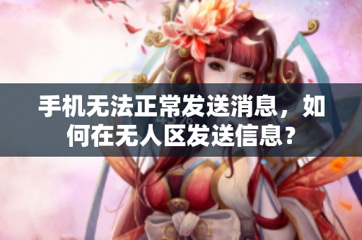 手机无法正常发送消息，如何在无人区发送信息？