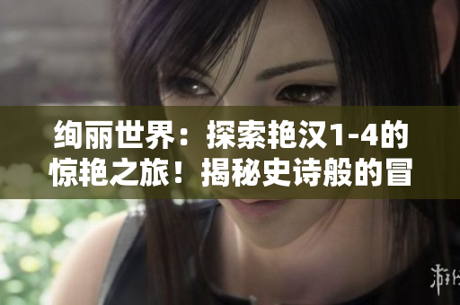 绚丽世界：探索艳汉1-4的惊艳之旅！揭秘史诗般的冒险与奇遇