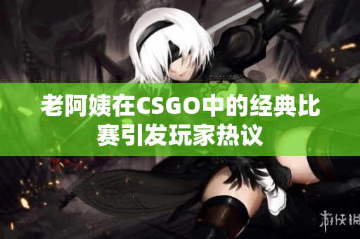 老阿姨在CSGO中的经典比赛引发玩家热议