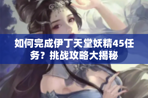 如何完成伊丁天堂妖精45任务？挑战攻略大揭秘
