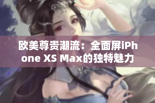 欧美尊贵潮流：全面屏iPhone XS Max的独特魅力