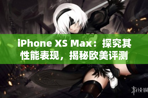 iPhone XS Max：探究其性能表现，揭秘欧美评测