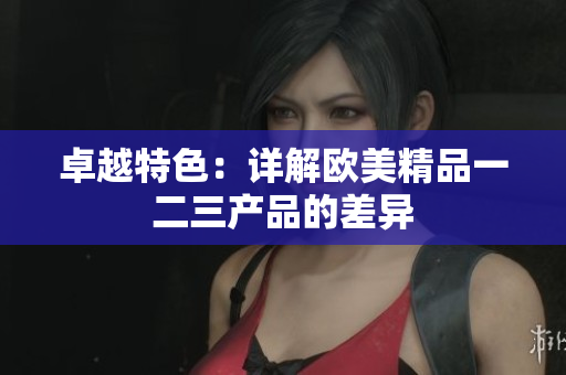 卓越特色：详解欧美精品一二三产品的差异