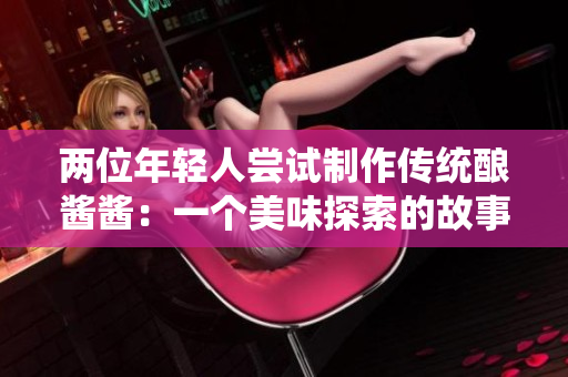 两位年轻人尝试制作传统酿酱酱：一个美味探索的故事