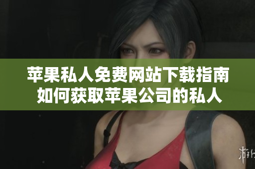 苹果私人免费网站下载指南 如何获取苹果公司的私人网站资源