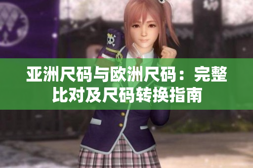 亚洲尺码与欧洲尺码:完整比对及尺码转换指南 亚洲尺码与欧洲尺码:完整比对及尺码转换指南