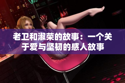 老卫和淑荣的故事：一个关于爱与坚韧的感人故事