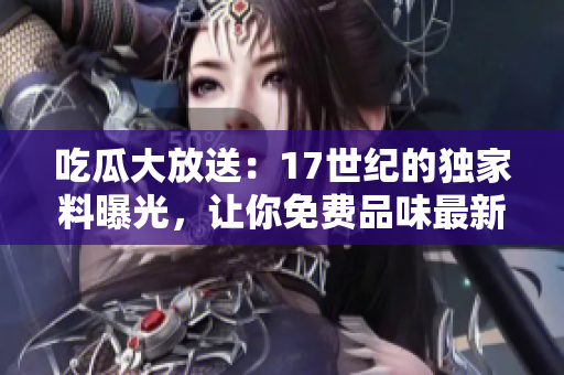 吃瓜大放送：17世纪的独家料曝光，让你免费品味最新瓜子！