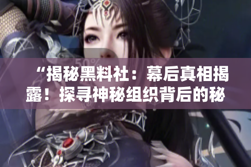 “揭秘黑料社：幕后真相揭露！探寻神秘组织背后的秘密，谁在操控黑料市场？！”