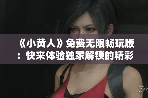 《小黄人》免费无限畅玩版：快来体验独家解锁的精彩内容!