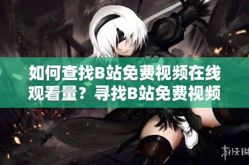 如何查找B站免费视频在线观看量？寻找B站免费视频在线点击数方法分享