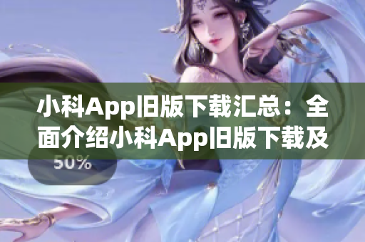 小科App旧版下载汇总：全面介绍小科App旧版下载及使用攻略