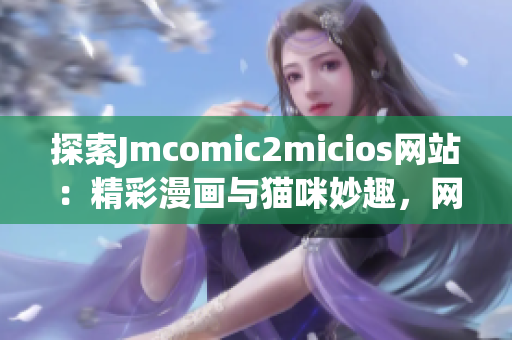 探索Jmcomic2micios网站：精彩漫画与猫咪妙趣，网页链接即刻启程