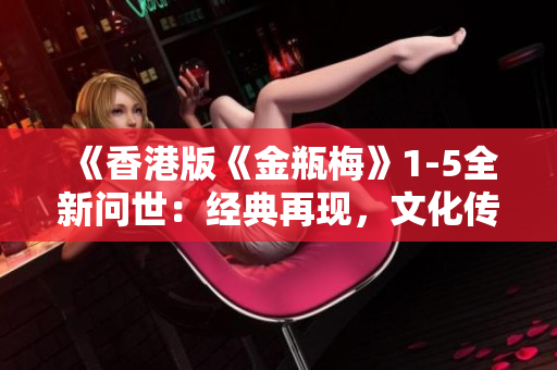 《香港版《金瓶梅》1-5全新问世：经典再现，文化传承》