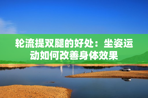 轮流提双腿的好处：坐姿运动如何改善身体效果