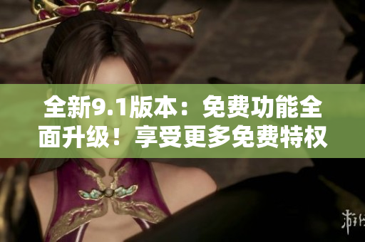 全新9.1版本：免费功能全面升级！享受更多免费特权
