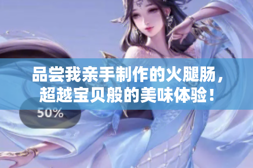 品尝我亲手制作的火腿肠，超越宝贝般的美味体验！