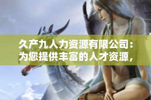 久产九人力资源有限公司：为您提供丰富的人才资源，开创无限可能