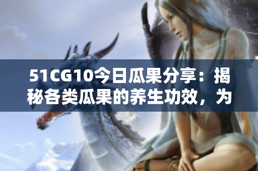 51CG10今日瓜果分享：揭秘各类瓜果的养生功效，为你的健康加分