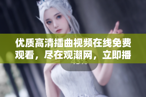 优质高清插曲视频在线免费观看，尽在观潮网，立即播放享受精彩影片