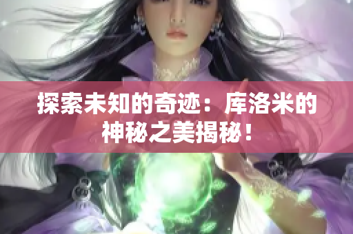 探索未知的奇迹：库洛米的神秘之美揭秘！