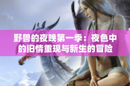 野兽的夜晚第一季:夜色中的旧情重现与新生的冒险 野兽的夜晚第一季:夜色中的旧情重现与新生的冒险