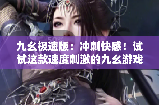 九幺极速版：冲刺快感！试试这款速度刺激的九幺游戏