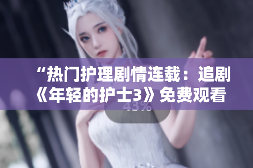 “热门护理剧情连载：追剧《年轻的护士3》免费观看”