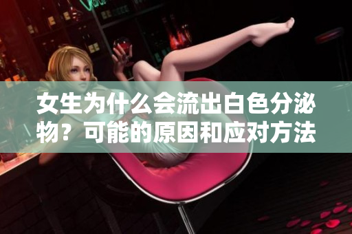 女生为什么会流出白色分泌物？可能的原因和应对方法