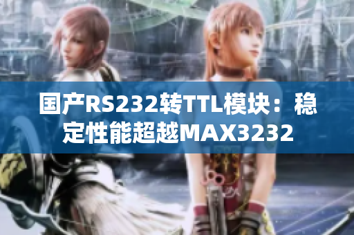 国产RS232转TTL模块：稳定性能超越MAX3232