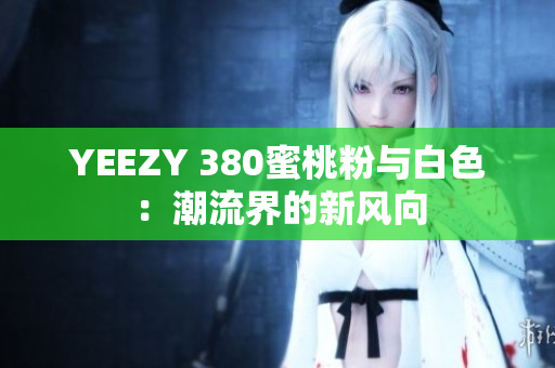 YEEZY 380蜜桃粉与白色：潮流界的新风向