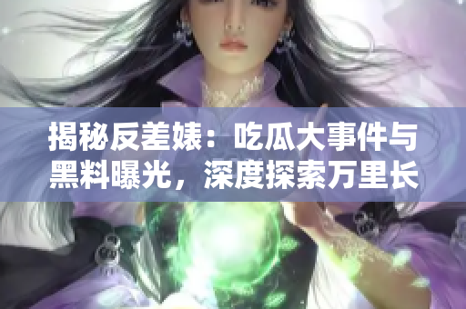 揭秘反差婊：吃瓜大事件与黑料曝光，深度探索万里长征背后的故事