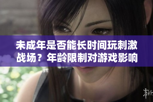 未成年是否能长时间玩刺激战场？年龄限制对游戏影响有多大？